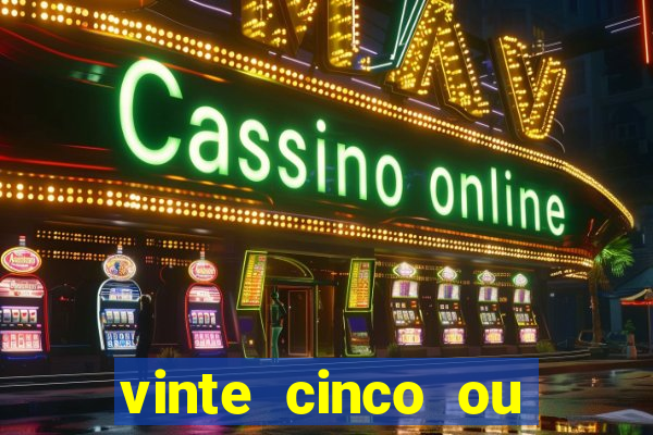 vinte cinco ou vinte e cinco